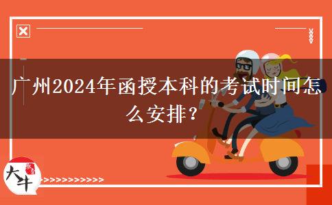 廣州2024年函授本科的考試時間怎么安排？