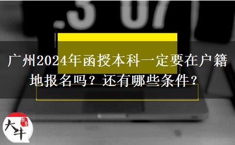 廣州2024年函授本科一定要在戶籍地報名嗎？還有哪些條件？