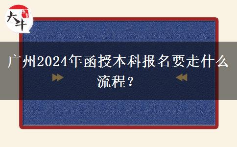 廣州2024年函授本科報(bào)名要走什么流程？