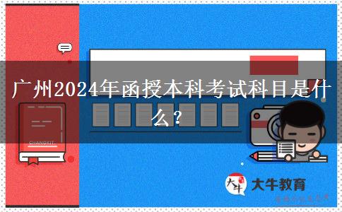 廣州2024年函授本科考試科目是什么？