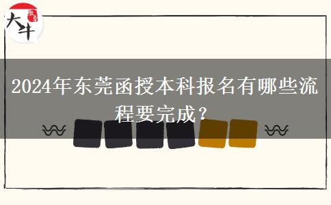 2024年東莞函授本科報名有哪些流程要完成？