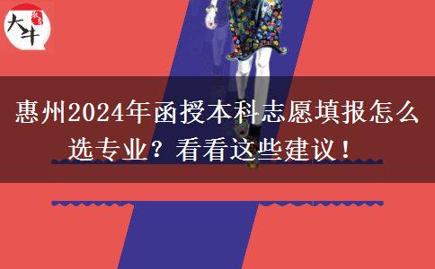 惠州2024年函授本科志愿填報怎么選專業(yè)？看看這些建議！