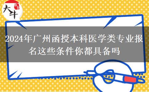 2024年廣州函授本科醫(yī)學類專業(yè)報名這些條件你都具備嗎