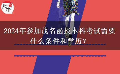 2024年參加茂名函授本科考試需要什么條件和學歷？