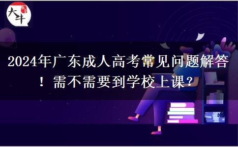 2024年廣東成人高考常見(jiàn)問(wèn)題解答！需不需要到學(xué)校上課？
