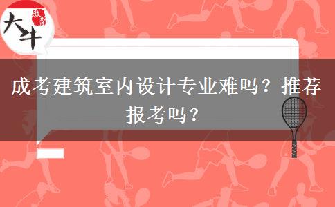 成考建筑室內(nèi)設(shè)計專業(yè)難嗎？推薦報考嗎？