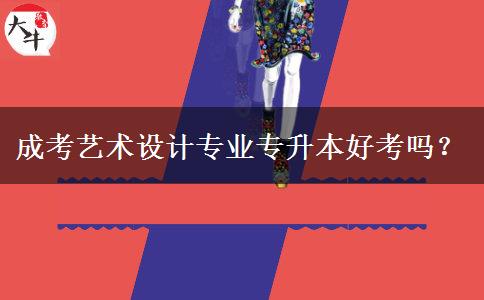 成考藝術設計專業(yè)專升本好考嗎？