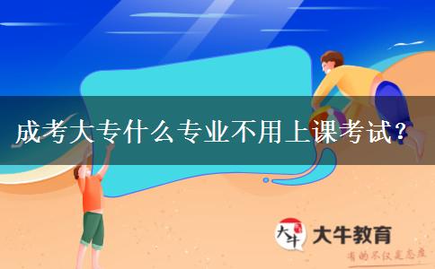 成考大專什么專業(yè)不用上課考試？