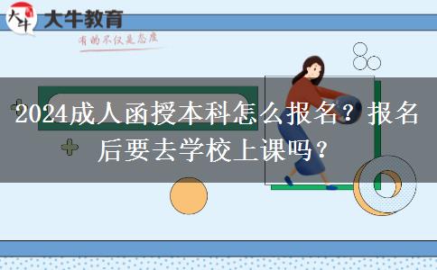 2024成人函授本科怎么報名？報名后要去學校上課嗎？