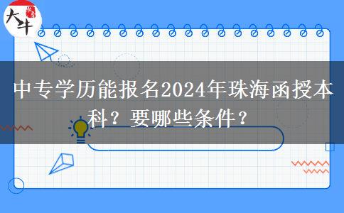 中專學(xué)歷能報(bào)名2024年珠海函授本科？要哪些條件？