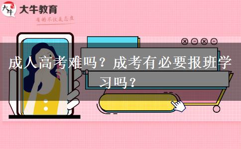 成人高考難嗎？成考有必要報班學(xué)習(xí)嗎？