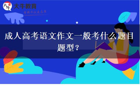 成人高考語文作文一般考什么題目題型？