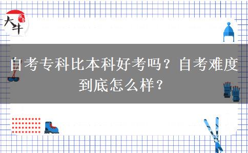 自考專(zhuān)科比本科好考嗎？自考難度到底怎么樣？