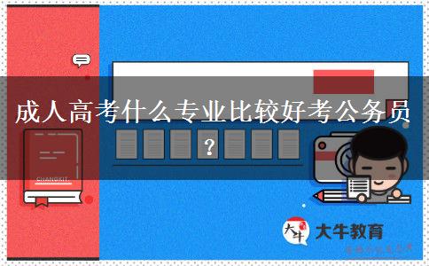 成人高考什么專業(yè)比較好考公務(wù)員？