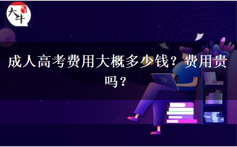成人高考費(fèi)用大概多少錢？費(fèi)用貴嗎？