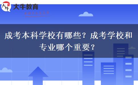 成考本科學(xué)校有哪些？成考學(xué)校和專(zhuān)業(yè)哪個(gè)重要？