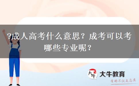 ?成人高考什么意思？成考可以考哪些專業(yè)呢？