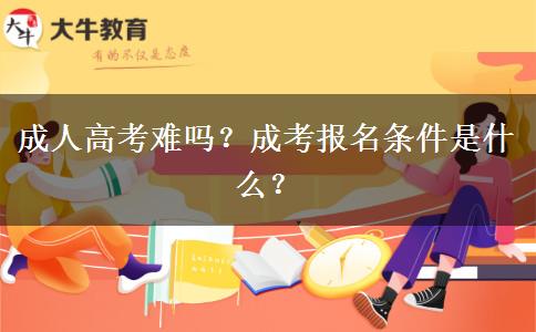 成人高考難嗎？成考報名條件是什么？