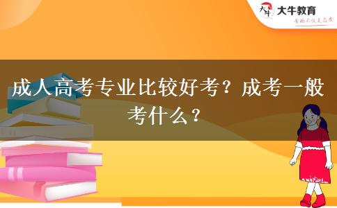 成人高考專業(yè)比較好考？成考一般考什么？