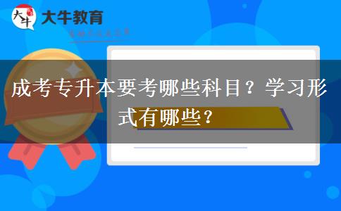成考專升本要考哪些科目？學習形式有哪些？