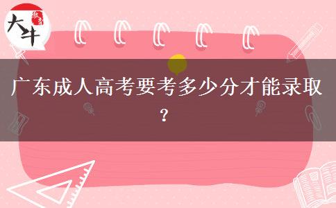 廣東成人高考要考多少分才能錄取？