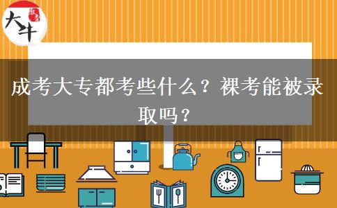 成考大專都考些什么？裸考能被錄取嗎？