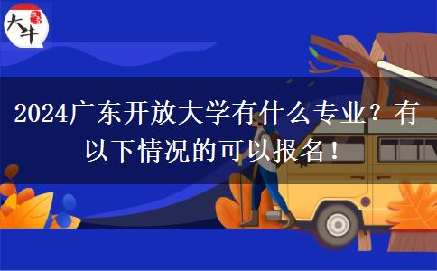 2024廣東開放大學(xué)有什么專業(yè)？有以下情況的可以報(bào)名！