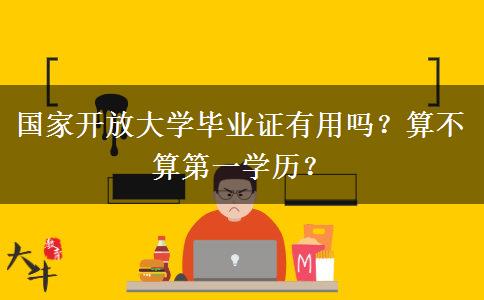 國家開放大學(xué)畢業(yè)證有用嗎？算不算第一學(xué)歷？
