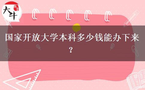 國家開放大學(xué)本科多少錢能辦下來？