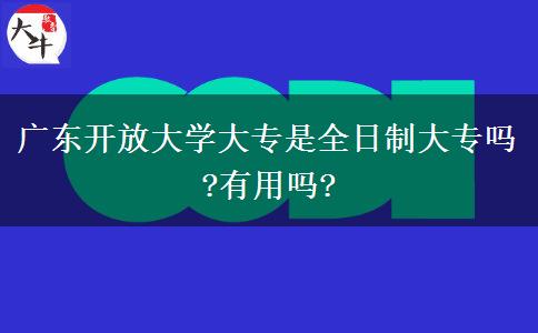 廣東開放大學大專是全日制大專嗎?有用嗎?