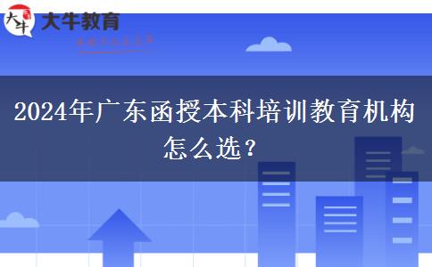 2024年廣東函授本科培訓(xùn)教育機(jī)構(gòu)怎么選？