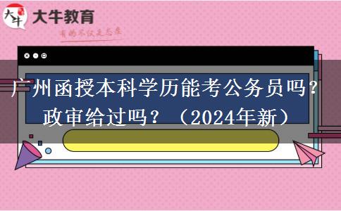 廣州函授本科學歷能考公務員嗎？政審給過嗎？（2024年新）