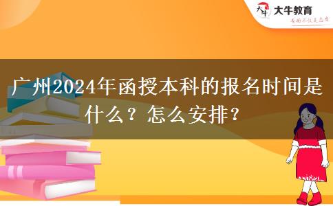 廣州2024年函授本科的報名時間是什么？怎么安排？