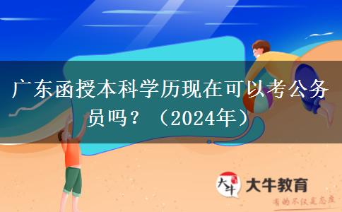 廣東函授本科學(xué)歷現(xiàn)在可以考公務(wù)員嗎？（2024年）
