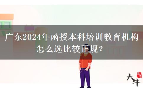 廣東2024年函授本科培訓(xùn)教育機構(gòu)怎么選比較正規(guī)？
