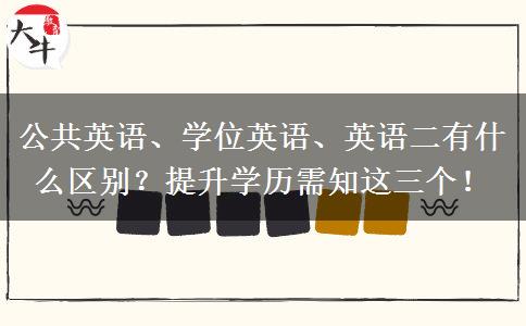 公共英語(yǔ)、學(xué)位英語(yǔ)、英語(yǔ)二有什么區(qū)別？提升學(xué)歷需知這三個(gè)！