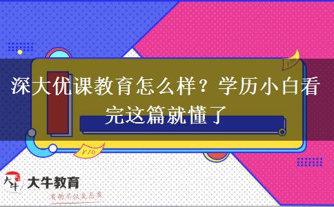 深大優(yōu)課教育怎么樣？學(xué)歷小白看完這篇就懂了
