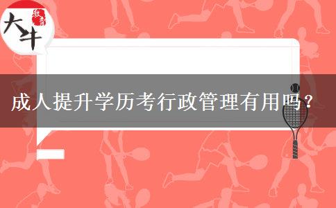 成人提升學(xué)歷考行政管理有用嗎？