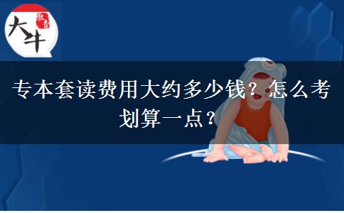 專本套讀費(fèi)用大約多少錢(qián)？怎么考劃算一點(diǎn)？