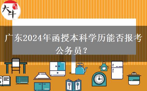 廣東2024年函授本科學(xué)歷能否報(bào)考公務(wù)員？