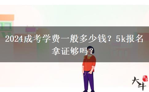 2024成考學費一般多少錢？5k報名拿證夠嗎？