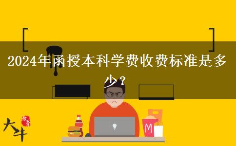 2024年函授本科學(xué)費(fèi)收費(fèi)標(biāo)準(zhǔn)是多少？