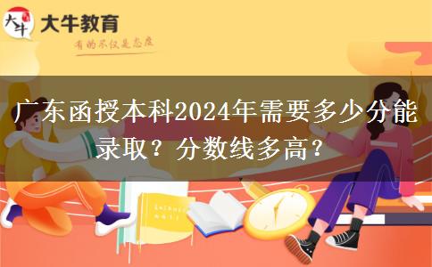 廣東函授本科2024年需要多少分能錄取？分?jǐn)?shù)線多高？