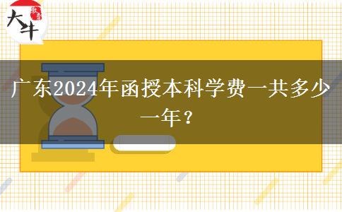 廣東2024年函授本科學(xué)費(fèi)一共多少一年？