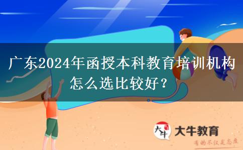 廣東2024年函授本科教育培訓(xùn)機(jī)構(gòu)怎么選比較好？