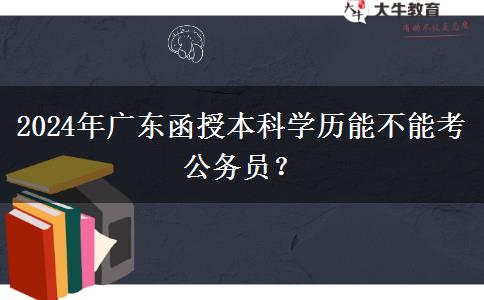 2024年廣東函授本科學(xué)歷能不能考公務(wù)員？