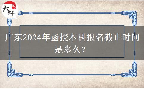 廣東2024年函授本科報名截止時間是多久？