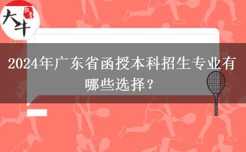 2024年廣東省函授本科招生專業(yè)有哪些選擇？