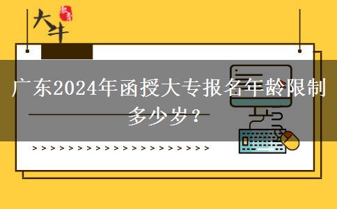 廣東2024年函授大專報(bào)名年齡限制多少歲？