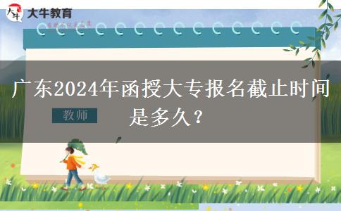 廣東2024年函授大專報名截止時間是多久？